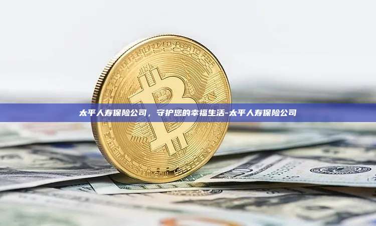 太平人寿保险公司，守护您的幸福生活-太平人寿保险公司-第1张图片-币安windows下载