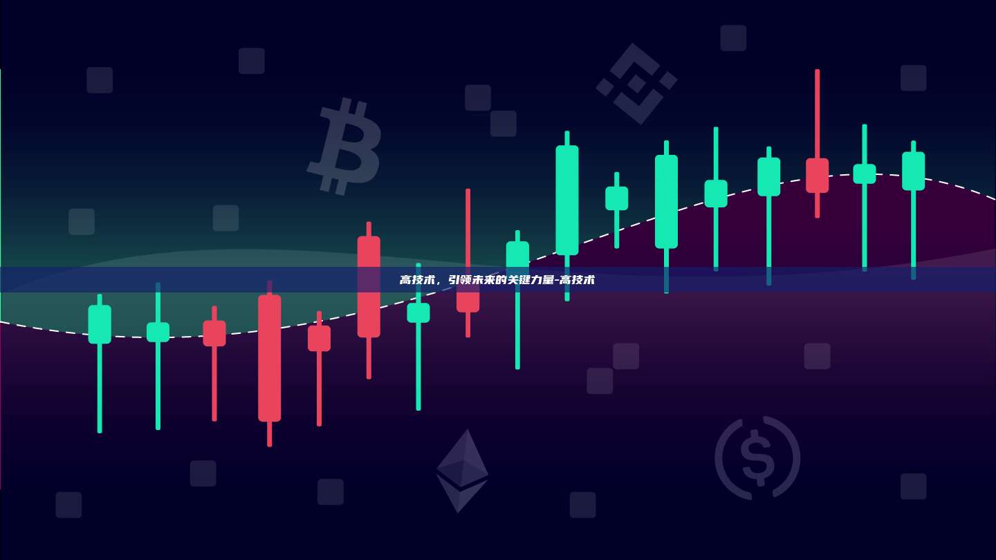 高技术，引领未来的关键力量-高技术-第1张图片-币安windows下载